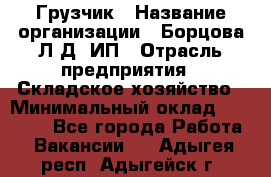 Грузчик › Название организации ­ Борцова Л.Д, ИП › Отрасль предприятия ­ Складское хозяйство › Минимальный оклад ­ 14 000 - Все города Работа » Вакансии   . Адыгея респ.,Адыгейск г.